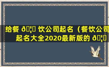 给餐 🦉 饮公司起名（餐饮公司起名大全2020最新版的 🦊 ）